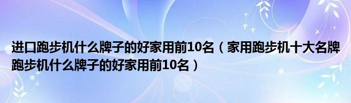 开yunapp体育官网入口下载手机版 进口跑步机什么牌子的好家用前10名（家用跑步机十大名牌跑步机什么牌子的好家用前10名）