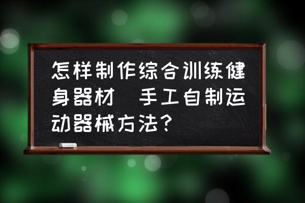 云开·全站app中心手机版 怎样制作综合训练健身器材(手工自制运动器械方法？)
