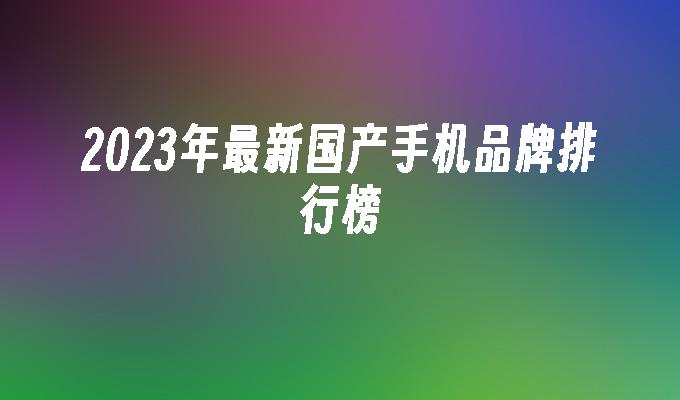 开yun体育官网入口登录app 2023年最新国产手机品牌排行榜