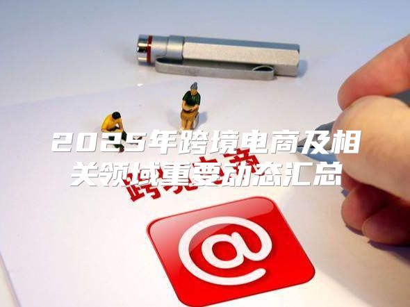 云开·全站app中心手机版 2025年跨境电商及相关领域重要动态汇总