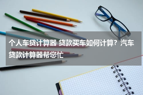 开yun体育官网入口登录app 个人车贷计算器 贷款买车如何计算？汽车贷款计算器帮您忙