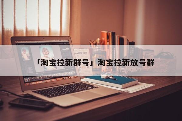 开yun体育官网入口登录体育 「淘宝拉新群号」淘宝拉新放号群